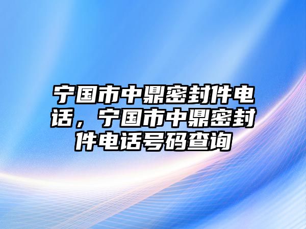 寧國市中鼎密封件電話，寧國市中鼎密封件電話號(hào)碼查詢