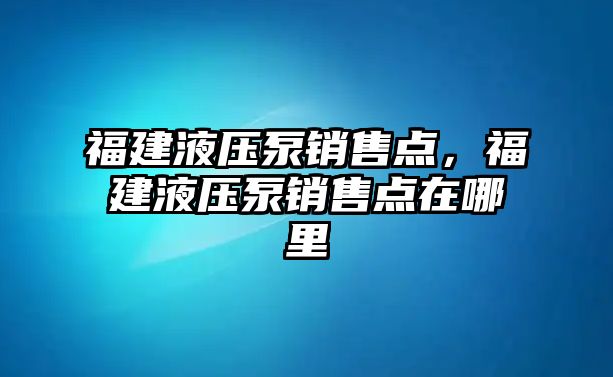 福建液壓泵銷售點，福建液壓泵銷售點在哪里