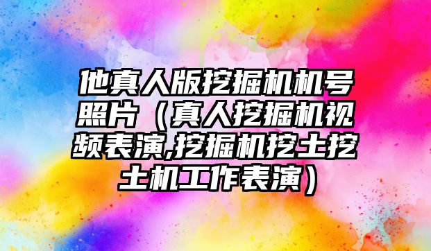 他真人版挖掘機機號照片（真人挖掘機視頻表演,挖掘機挖土挖土機工作表演）