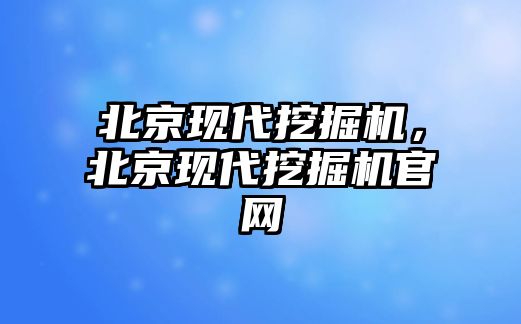 北京現(xiàn)代挖掘機，北京現(xiàn)代挖掘機官網(wǎng)