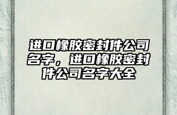 進(jìn)口橡膠密封件公司名字，進(jìn)口橡膠密封件公司名字大全