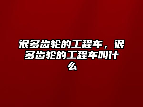 很多齒輪的工程車，很多齒輪的工程車叫什么