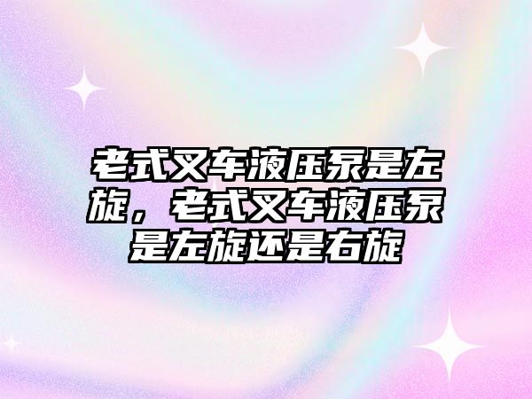 老式叉車液壓泵是左旋，老式叉車液壓泵是左旋還是右旋