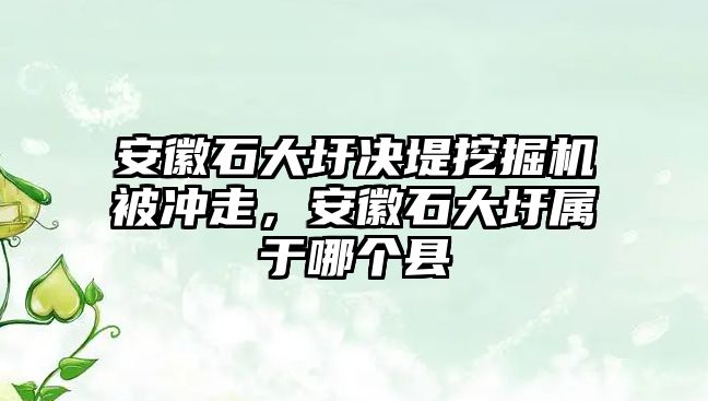 安徽石大圩決堤挖掘機(jī)被沖走，安徽石大圩屬于哪個(gè)縣