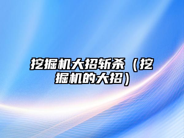 挖掘機(jī)大招斬殺（挖掘機(jī)的大招）