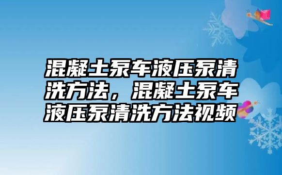 混凝土泵車液壓泵清洗方法，混凝土泵車液壓泵清洗方法視頻