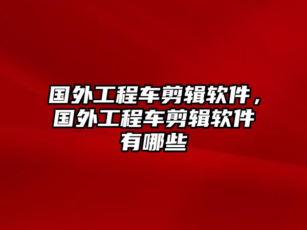 國外工程車剪輯軟件，國外工程車剪輯軟件有哪些