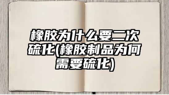 橡膠為什么要二次硫化(橡膠制品為何需要硫化)