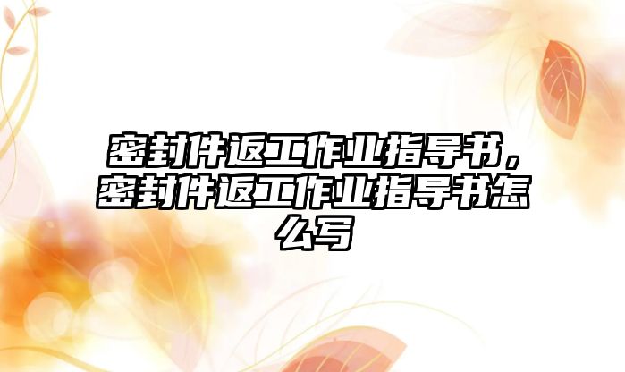 密封件返工作業(yè)指導(dǎo)書，密封件返工作業(yè)指導(dǎo)書怎么寫