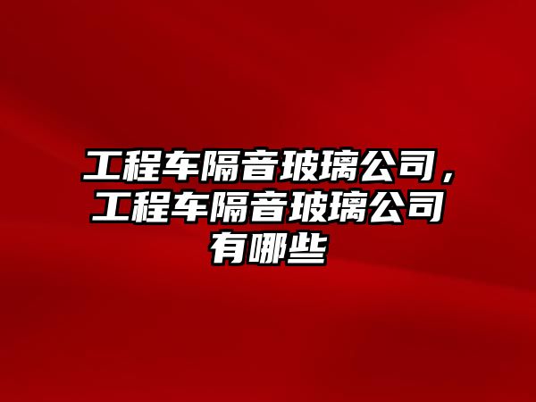 工程車隔音玻璃公司，工程車隔音玻璃公司有哪些