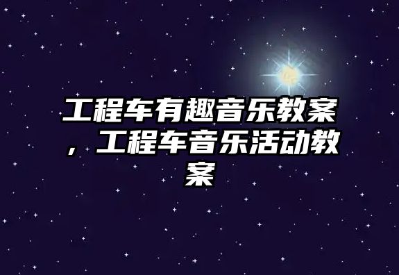 工程車有趣音樂教案，工程車音樂活動教案