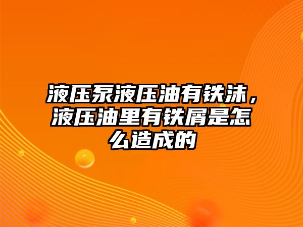 液壓泵液壓油有鐵沫，液壓油里有鐵屑是怎么造成的