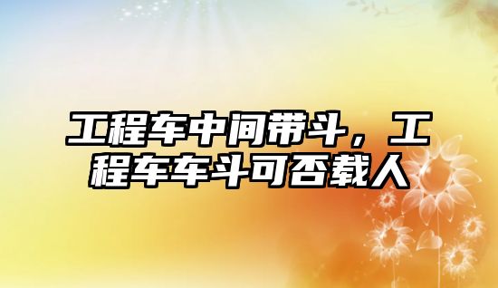 工程車中間帶斗，工程車車斗可否載人