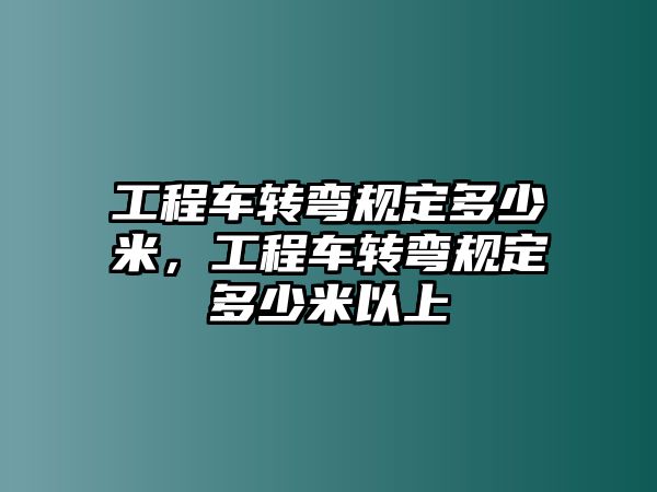 工程車轉(zhuǎn)彎規(guī)定多少米，工程車轉(zhuǎn)彎規(guī)定多少米以上