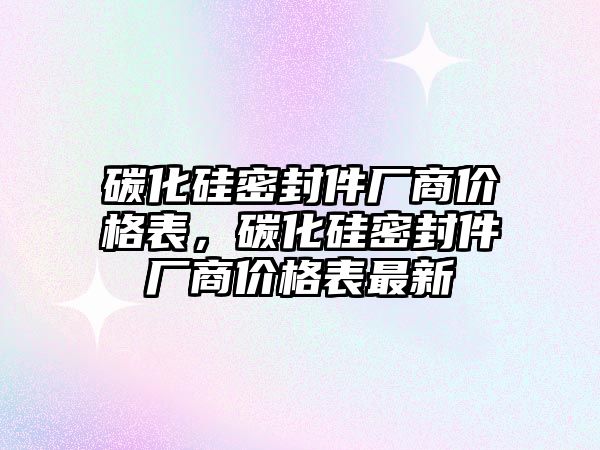 碳化硅密封件廠商價格表，碳化硅密封件廠商價格表最新