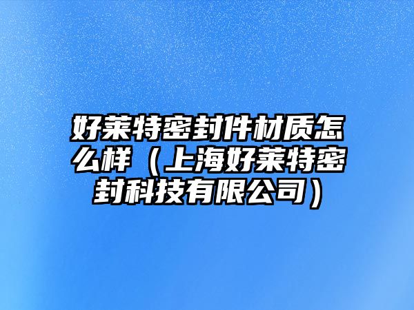 好萊特密封件材質(zhì)怎么樣（上海好萊特密封科技有限公司）