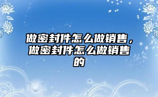 做密封件怎么做銷(xiāo)售，做密封件怎么做銷(xiāo)售的