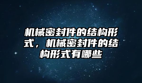 機械密封件的結(jié)構(gòu)形式，機械密封件的結(jié)構(gòu)形式有哪些