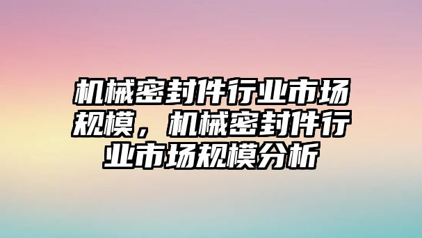 機(jī)械密封件行業(yè)市場規(guī)模，機(jī)械密封件行業(yè)市場規(guī)模分析