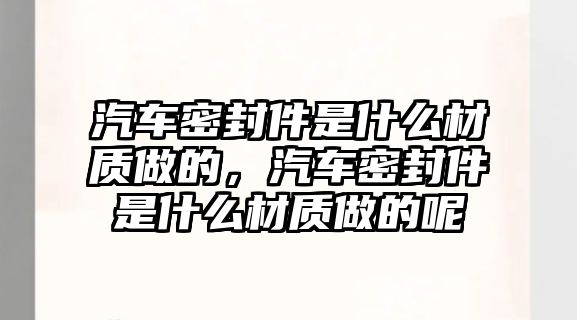 汽車密封件是什么材質(zhì)做的，汽車密封件是什么材質(zhì)做的呢