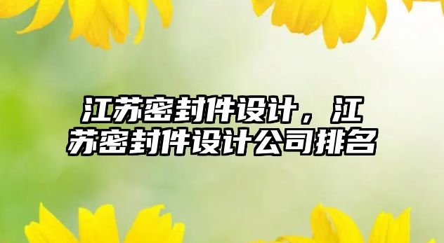 江蘇密封件設計，江蘇密封件設計公司排名