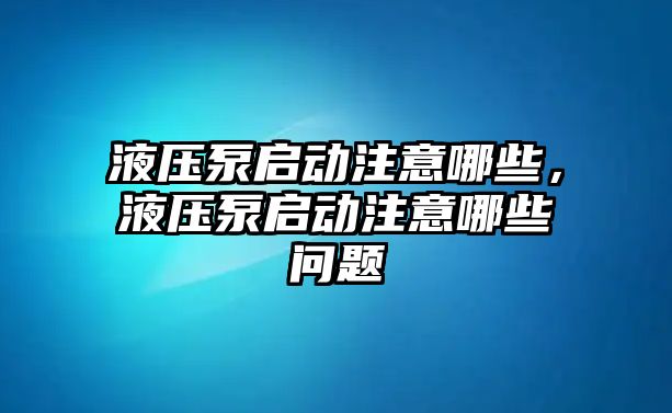 液壓泵啟動(dòng)注意哪些，液壓泵啟動(dòng)注意哪些問題