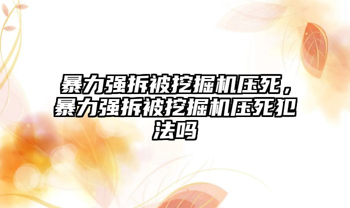 暴力強拆被挖掘機壓死，暴力強拆被挖掘機壓死犯法嗎