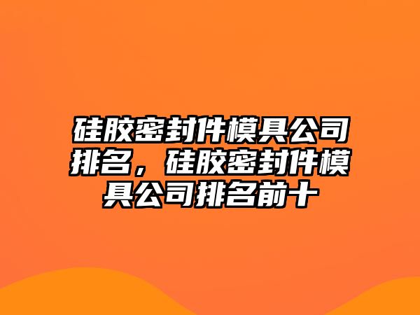 硅膠密封件模具公司排名，硅膠密封件模具公司排名前十