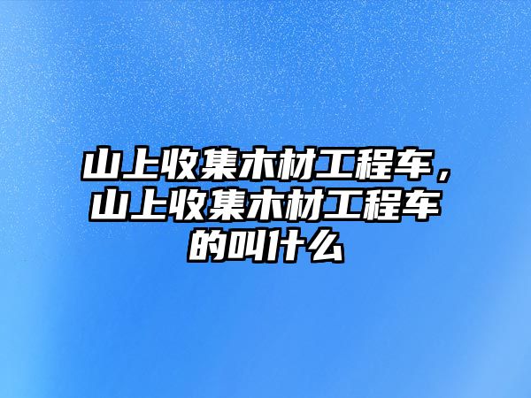 山上收集木材工程車，山上收集木材工程車的叫什么