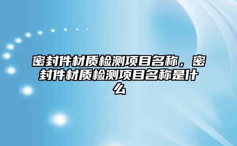 密封件材質檢測項目名稱，密封件材質檢測項目名稱是什么