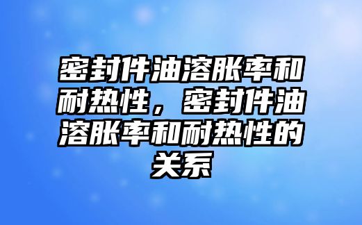 密封件油溶脹率和耐熱性，密封件油溶脹率和耐熱性的關(guān)系