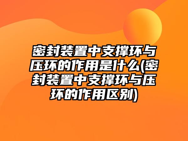 密封裝置中支撐環(huán)與壓環(huán)的作用是什么(密封裝置中支撐環(huán)與壓環(huán)的作用區(qū)別)