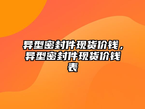 異型密封件現(xiàn)貨價(jià)錢，異型密封件現(xiàn)貨價(jià)錢表