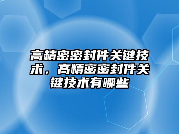 高精密密封件關鍵技術，高精密密封件關鍵技術有哪些