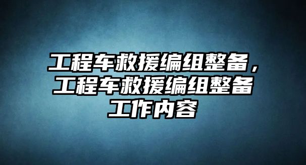 工程車救援編組整備，工程車救援編組整備工作內(nèi)容