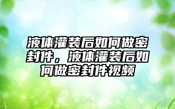 液體灌裝后如何做密封件，液體灌裝后如何做密封件視頻