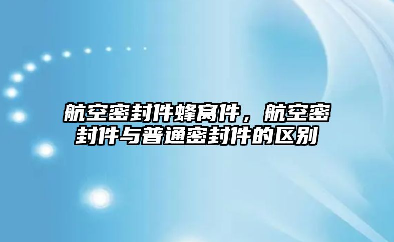 航空密封件蜂窩件，航空密封件與普通密封件的區(qū)別