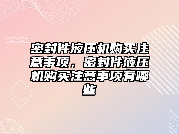 密封件液壓機購買注意事項，密封件液壓機購買注意事項有哪些