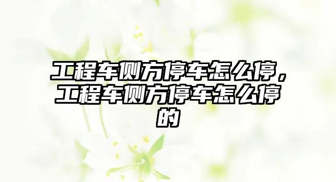 工程車側(cè)方停車怎么停，工程車側(cè)方停車怎么停的