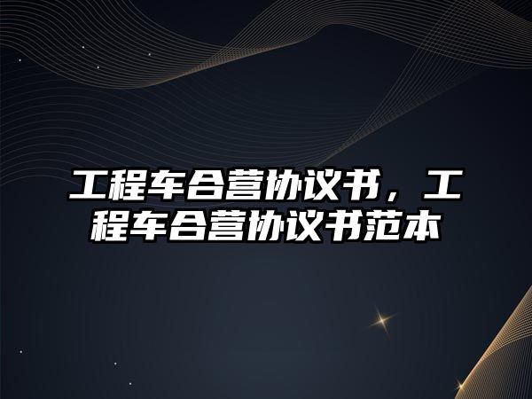 工程車合營(yíng)協(xié)議書，工程車合營(yíng)協(xié)議書范本