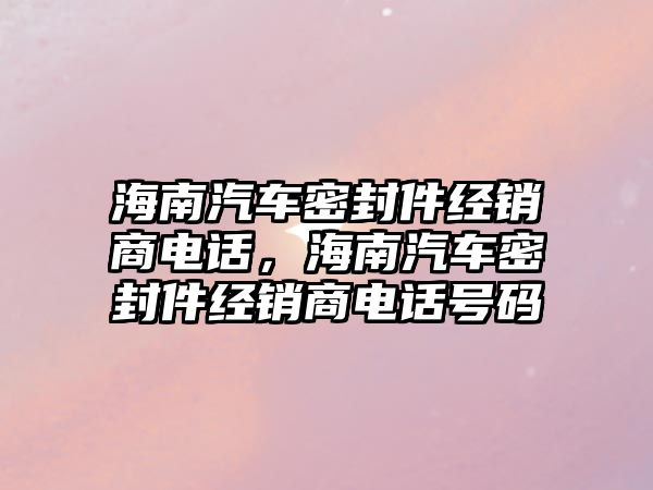 海南汽車密封件經(jīng)銷商電話，海南汽車密封件經(jīng)銷商電話號碼