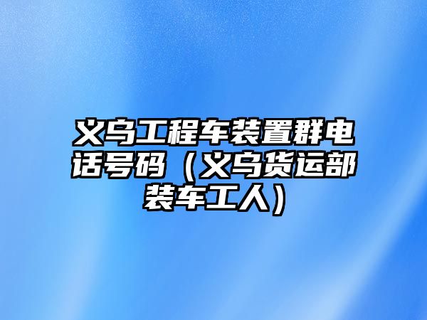 義烏工程車裝置群電話號碼（義烏貨運部裝車工人）