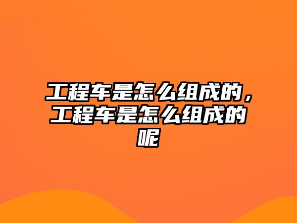 工程車是怎么組成的，工程車是怎么組成的呢