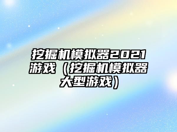 挖掘機(jī)模擬器2021游戲（挖掘機(jī)模擬器大型游戲）