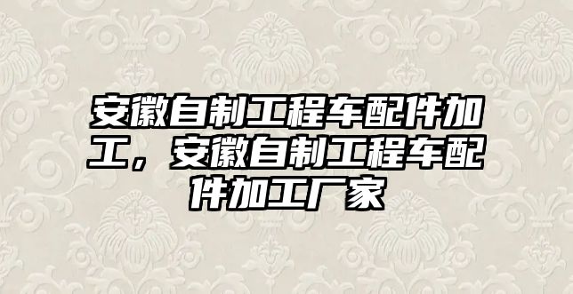 安徽自制工程車配件加工，安徽自制工程車配件加工廠家