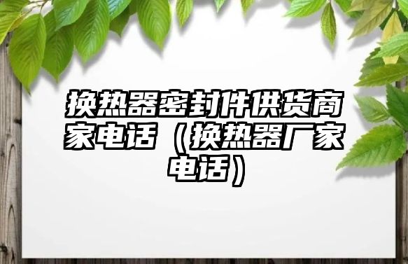 換熱器密封件供貨商家電話（換熱器廠家電話）