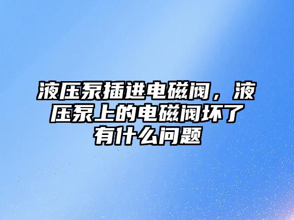 液壓泵插進電磁閥，液壓泵上的電磁閥壞了有什么問題