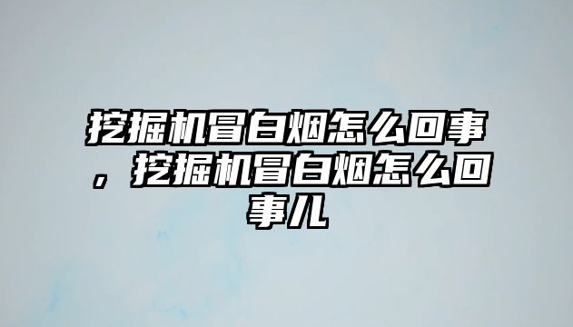 挖掘機(jī)冒白煙怎么回事，挖掘機(jī)冒白煙怎么回事兒