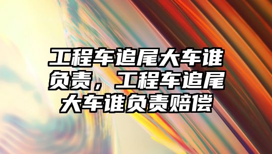 工程車追尾大車誰負責，工程車追尾大車誰負責賠償