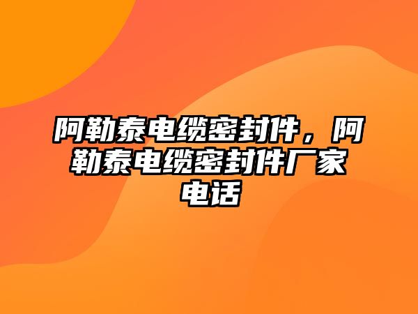 阿勒泰電纜密封件，阿勒泰電纜密封件廠家電話